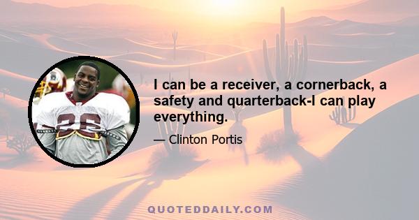 I can be a receiver, a cornerback, a safety and quarterback-I can play everything.