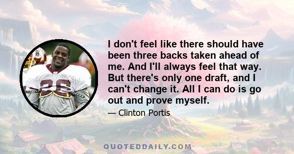 I don't feel like there should have been three backs taken ahead of me. And I'll always feel that way. But there's only one draft, and I can't change it. All I can do is go out and prove myself.