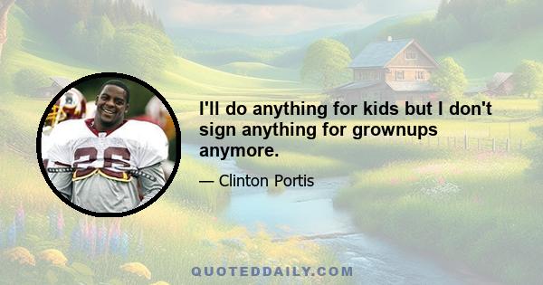 I'll do anything for kids but I don't sign anything for grownups anymore.