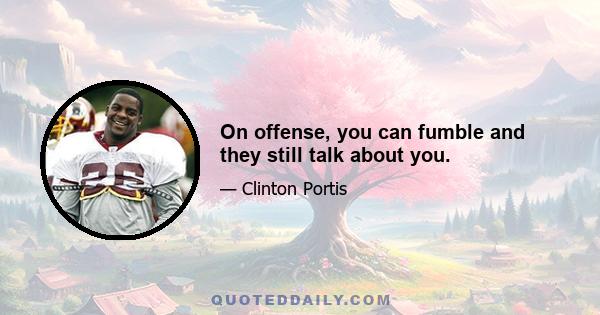 On offense, you can fumble and they still talk about you.