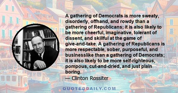 A gathering of Democrats is more sweaty, disorderly, offhand, and rowdy than a gathering of Republicans; it is also likely to be more cheerful, imaginative, tolerant of dissent, and skillful at the game of