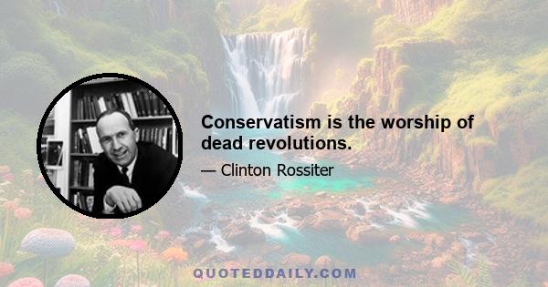 Conservatism is the worship of dead revolutions.