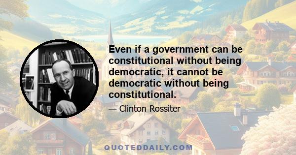 Even if a government can be constitutional without being democratic, it cannot be democratic without being constitutional.