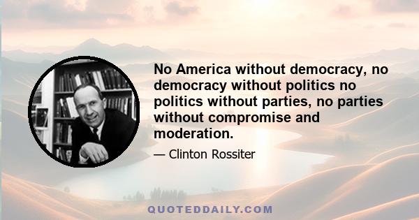 No America without democracy, no democracy without politics no politics without parties, no parties without compromise and moderation.