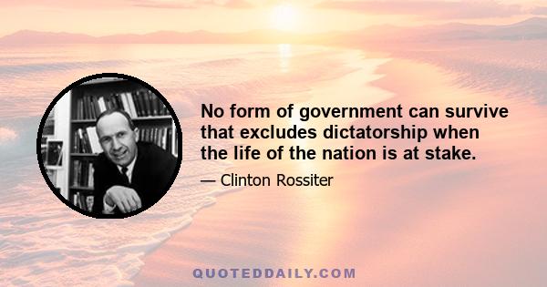 No form of government can survive that excludes dictatorship when the life of the nation is at stake.