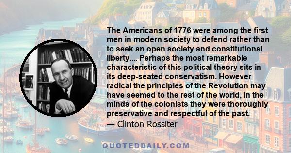 The Americans of 1776 were among the first men in modern society to defend rather than to seek an open society and constitutional liberty.... Perhaps the most remarkable characteristic of this political theory sits in