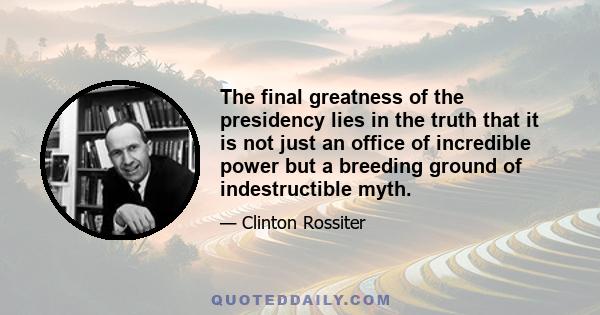 The final greatness of the presidency lies in the truth that it is not just an office of incredible power but a breeding ground of indestructible myth.