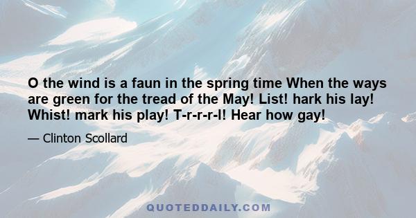 O the wind is a faun in the spring time When the ways are green for the tread of the May! List! hark his lay! Whist! mark his play! T-r-r-r-l! Hear how gay!