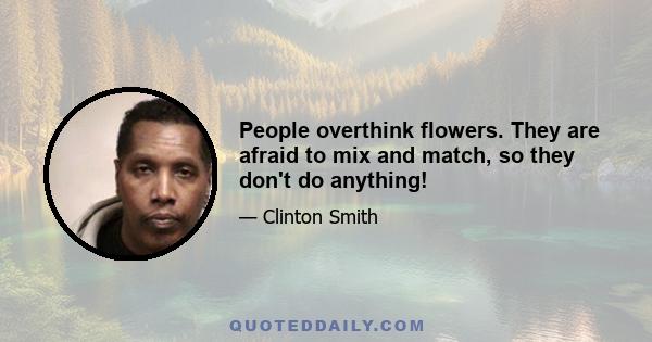 People overthink flowers. They are afraid to mix and match, so they don't do anything!