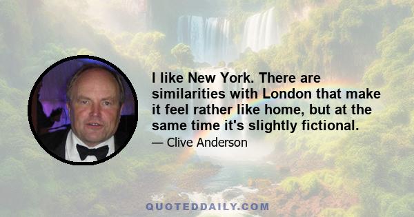 I like New York. There are similarities with London that make it feel rather like home, but at the same time it's slightly fictional.