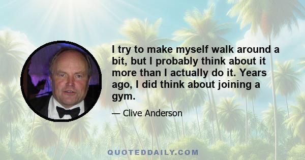 I try to make myself walk around a bit, but I probably think about it more than I actually do it. Years ago, I did think about joining a gym.