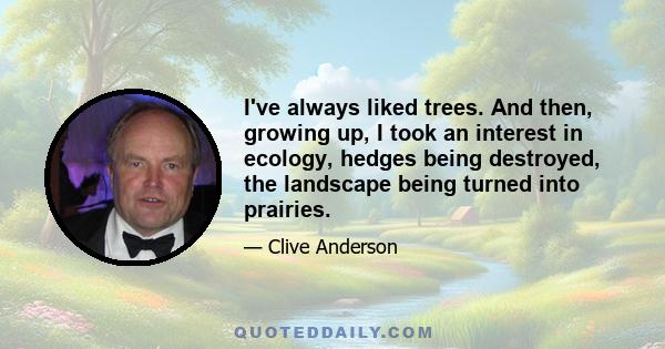 I've always liked trees. And then, growing up, I took an interest in ecology, hedges being destroyed, the landscape being turned into prairies.