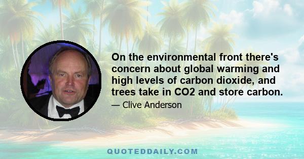 On the environmental front there's concern about global warming and high levels of carbon dioxide, and trees take in CO2 and store carbon.