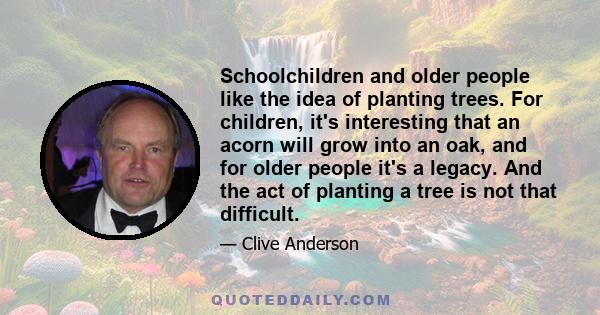 Schoolchildren and older people like the idea of planting trees. For children, it's interesting that an acorn will grow into an oak, and for older people it's a legacy. And the act of planting a tree is not that