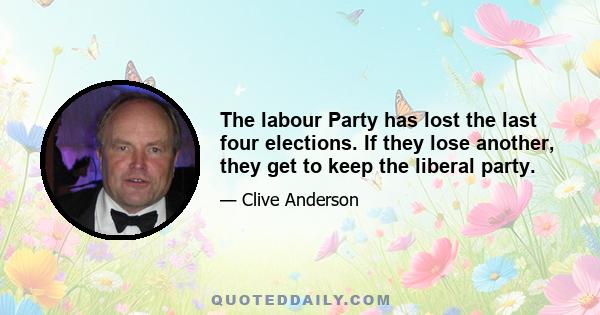 The labour Party has lost the last four elections. If they lose another, they get to keep the liberal party.