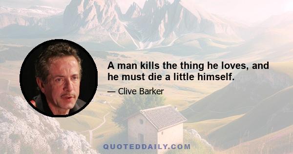 A man kills the thing he loves, and he must die a little himself.