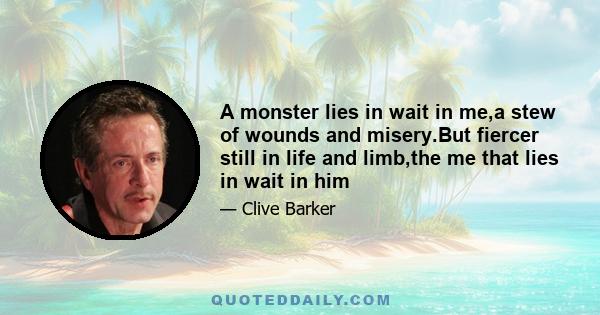 A monster lies in wait in me,a stew of wounds and misery.But fiercer still in life and limb,the me that lies in wait in him