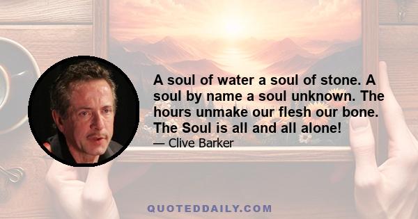 A soul of water a soul of stone. A soul by name a soul unknown. The hours unmake our flesh our bone. The Soul is all and all alone!