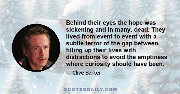 Behind their eyes the hope was sickening and in many, dead. They lived from event to event with a subtle terror of the gap between, filling up their lives with distractions to avoid the emptiness where curiosity should