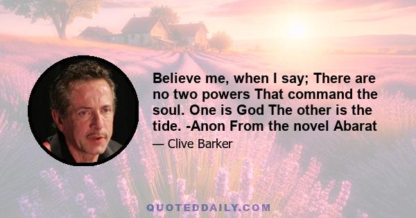 Believe me, when I say; There are no two powers That command the soul. One is God The other is the tide. -Anon From the novel Abarat