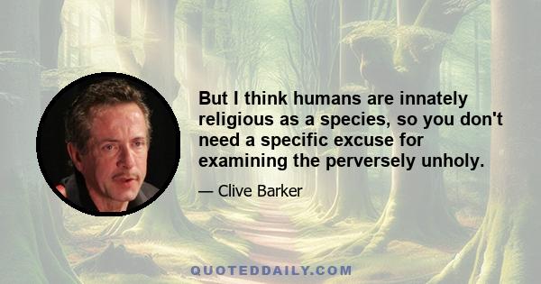 But I think humans are innately religious as a species, so you don't need a specific excuse for examining the perversely unholy.