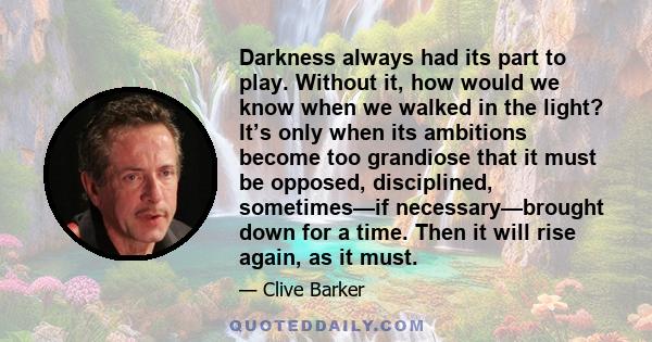 Darkness always had its part to play. Without it, how would we know when we walked in the light? It’s only when its ambitions become too grandiose that it must be opposed, disciplined, sometimes—if necessary—brought