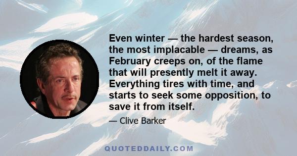 Even winter — the hardest season, the most implacable — dreams, as February creeps on, of the flame that will presently melt it away. Everything tires with time, and starts to seek some opposition, to save it from