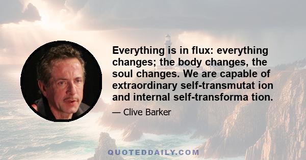 Everything is in flux: everything changes; the body changes, the soul changes. We are capable of extraordinary self-transmutat ion and internal self-transforma tion.