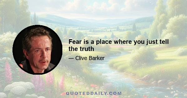 Fear is a place where you just tell the truth