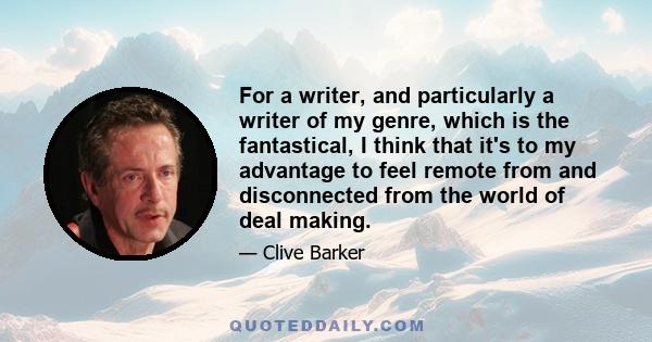 For a writer, and particularly a writer of my genre, which is the fantastical, I think that it's to my advantage to feel remote from and disconnected from the world of deal making.