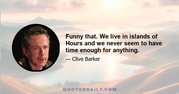 Funny that. We live in islands of Hours and we never seem to have time enough for anything.