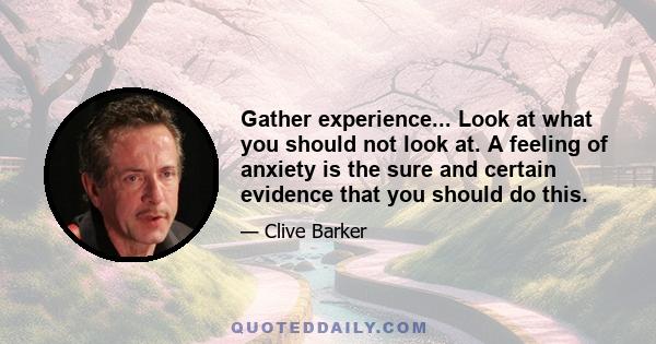 Gather experience... Look at what you should not look at. A feeling of anxiety is the sure and certain evidence that you should do this.