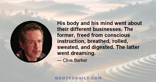 His body and his mind went about their different businesses. The former, freed from conscious instruction, breathed, rolled, sweated, and digested. The latter went dreaming.