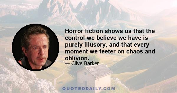 Horror fiction shows us that the control we believe we have is purely illusory, and that every moment we teeter on chaos and oblivion.