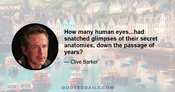 How many human eyes...had snatched glimpses of their secret anatomies, down the passage of years?