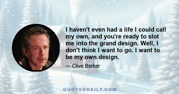 I haven't even had a life I could call my own, and you're ready to slot me into the grand design. Well, I don't think I want to go. I want to be my own design.