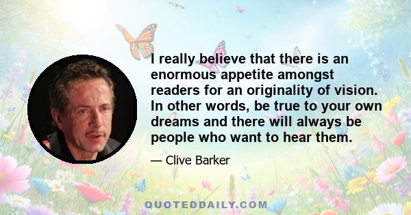 I really believe that there is an enormous appetite amongst readers for an originality of vision. In other words, be true to your own dreams and there will always be people who want to hear them.