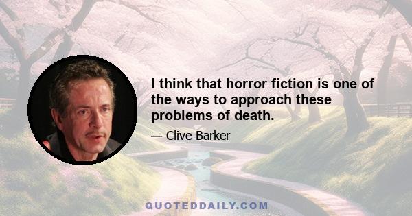 I think that horror fiction is one of the ways to approach these problems of death.