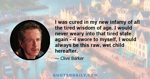 I was cured in my new infamy of all the tired wisdom of age. I would never weary into that tired state again - -I swore to myself, I would always be this raw, wet child hereafter.