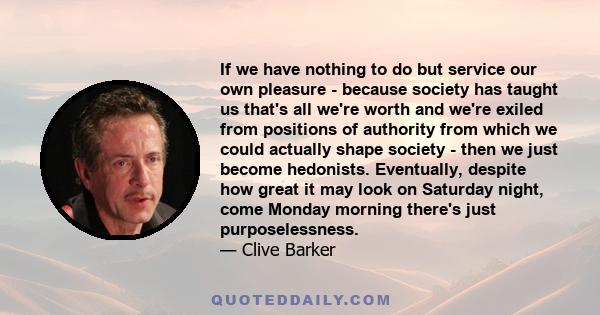 If we have nothing to do but service our own pleasure - because society has taught us that's all we're worth and we're exiled from positions of authority from which we could actually shape society - then we just become