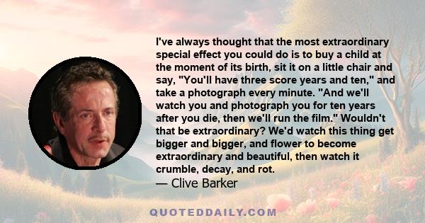 I've always thought that the most extraordinary special effect you could do is to buy a child at the moment of its birth, sit it on a little chair and say, You'll have three score years and ten, and take a photograph