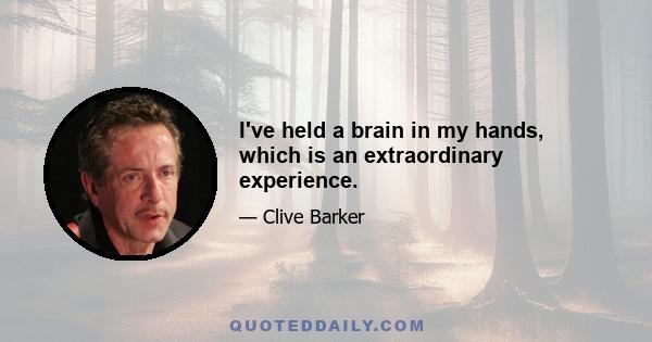 I've held a brain in my hands, which is an extraordinary experience.