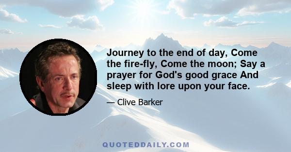 Journey to the end of day, Come the fire-fly, Come the moon; Say a prayer for God's good grace And sleep with lore upon your face.