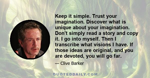 Keep it simple. Trust your imagination. Discover what is unique about your imagination. Don't simply read a story and copy it. I go into myself. Then I transcribe what visions I have. If those ideas are original, and