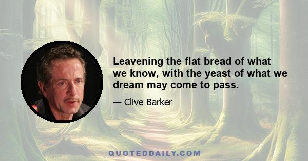 Leavening the flat bread of what we know, with the yeast of what we dream may come to pass.