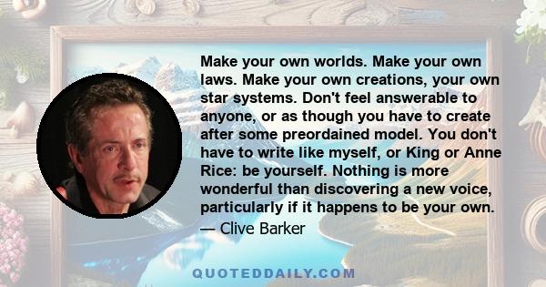 Make your own worlds. Make your own laws. Make your own creations, your own star systems. Don't feel answerable to anyone, or as though you have to create after some preordained model. You don't have to write like