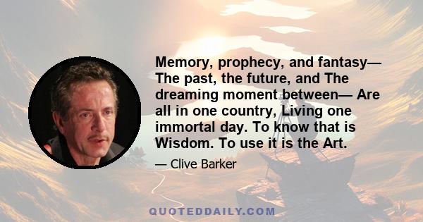 Memory, prophecy, and fantasy— The past, the future, and The dreaming moment between— Are all in one country, Living one immortal day. To know that is Wisdom. To use it is the Art.