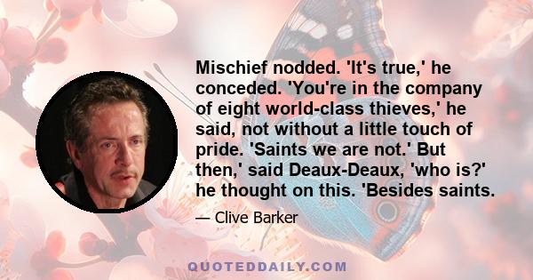 Mischief nodded. 'It's true,' he conceded. 'You're in the company of eight world-class thieves,' he said, not without a little touch of pride. 'Saints we are not.' But then,' said Deaux-Deaux, 'who is?' he thought on