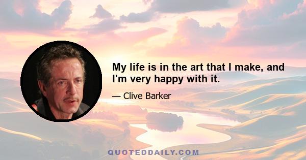 My life is in the art that I make, and I'm very happy with it.