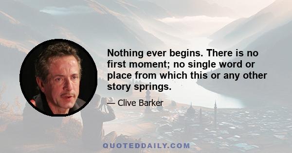 Nothing ever begins. There is no first moment; no single word or place from which this or any other story springs.